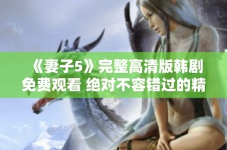 《妻子5》完整高清版韩剧免费观看 绝对不容错过的精彩剧集