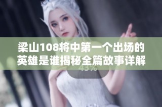 梁山108将中第一个出场的英雄是谁揭秘全篇故事详解