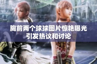 胸前两个球球图片惊艳曝光引发热议和讨论