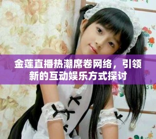 金莲直播热潮席卷网络，引领新的互动娱乐方式探讨