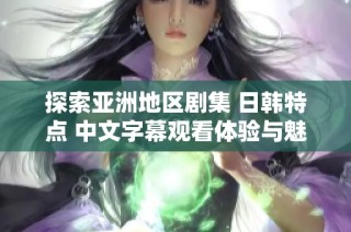 探索亚洲地区剧集 日韩特点 中文字幕观看体验与魅力