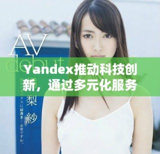 Yandex推动科技创新，通过多元化服务提升用户体验和满意度