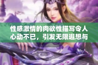 性感激情的肉欲性描写令人心动不已，引发无限遐想与欲望