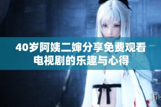 40岁阿姨二婶分享免费观看电视剧的乐趣与心得