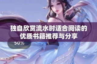 独自欣赏流水时适合阅读的优质书籍推荐与分享