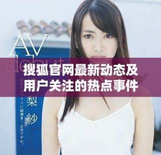 搜狐官网最新动态及用户关注的热点事件汇总分析