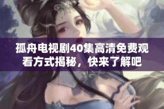 孤舟电视剧40集高清免费观看方式揭秘，快来了解吧