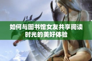 如何与图书馆女友共享阅读时光的美好体验