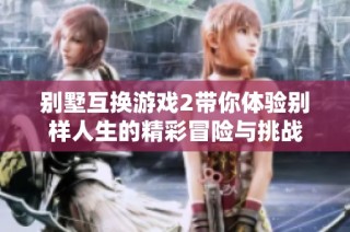 别墅互换游戏2带你体验别样人生的精彩冒险与挑战