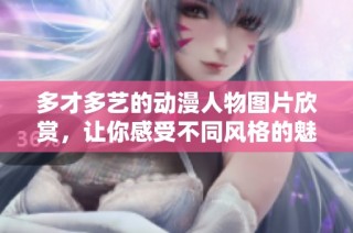多才多艺的动漫人物图片欣赏，让你感受不同风格的魅力
