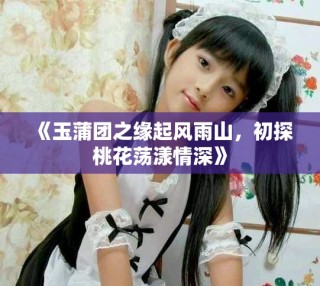 《玉蒲团之缘起风雨山，初探桃花荡漾情深》