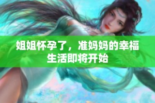 姐姐怀孕了，准妈妈的幸福生活即将开始