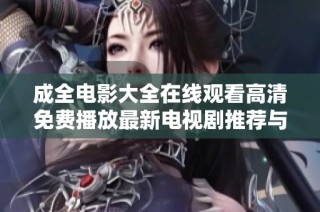 成全电影大全在线观看高清免费播放最新电视剧推荐与影迷分享