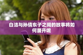 白洁与孙倩东子之间的故事将如何展开呢