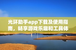 光环助手app下载及使用指南，畅享游戏乐趣和工具体验