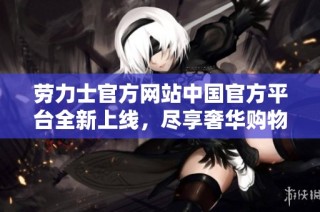 劳力士官方网站中国官方平台全新上线，尽享奢华购物体验