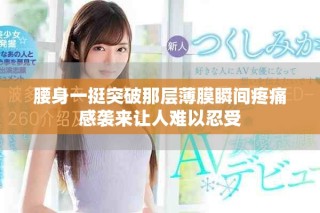 腰身一挺突破那层薄膜瞬间疼痛感袭来让人难以忍受