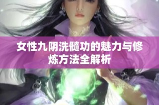 女性九阴洗髓功的魅力与修炼方法全解析