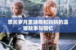 悠长岁月里姨母和妈妈的温暖故事与回忆