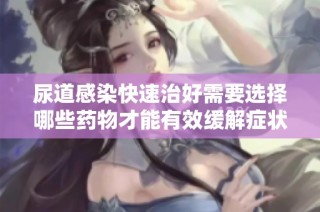 尿道感染快速治好需要选择哪些药物才能有效缓解症状