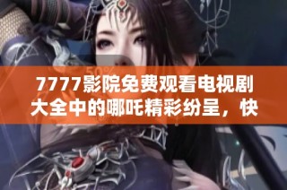 7777影院免费观看电视剧大全中的哪吒精彩纷呈，快来体验吧