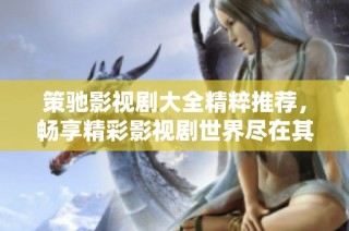 策驰影视剧大全精粹推荐，畅享精彩影视剧世界尽在其中