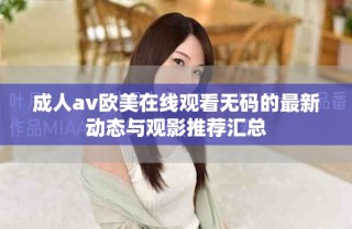 成人av欧美在线观看无码的最新动态与观影推荐汇总