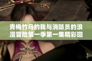 青梅竹马的我与消防员的浪漫冒险第一季第一集精彩回顾