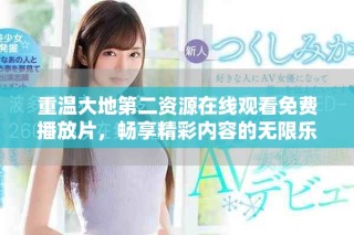 重温大地第二资源在线观看免费播放片，畅享精彩内容的无限乐趣