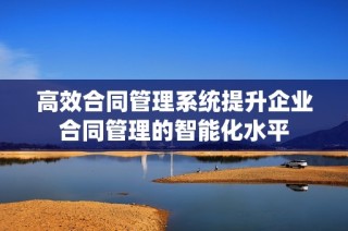 高效合同管理系统提升企业合同管理的智能化水平