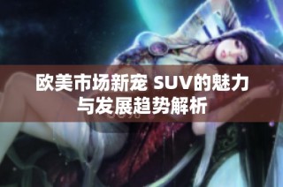 欧美市场新宠 SUV的魅力与发展趋势解析