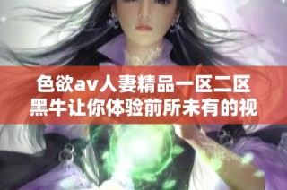 色欲av人妻精品一区二区黑牛让你体验前所未有的视觉盛宴