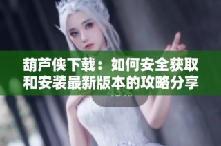 葫芦侠下载：如何安全获取和安装最新版本的攻略分享