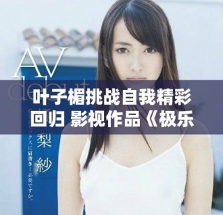 叶子楣挑战自我精彩回归 影视作品《极乐宝鉴》引发观众热议