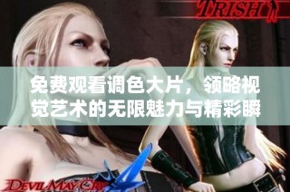 免费观看调色大片，领略视觉艺术的无限魅力与精彩瞬间