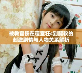 被教官按在寝室狂c到腿软的刺激剧情与人物关系解析