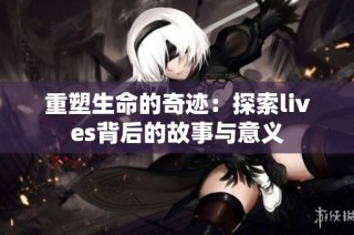 重塑生命的奇迹：探索lives背后的故事与意义