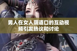 男人在女人荫道口的互动视频引发热议和讨论