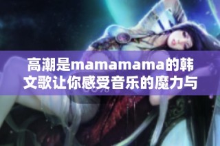 高潮是mamamama的韩文歌让你感受音乐的魔力与激情