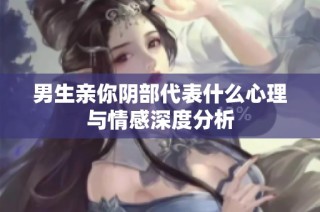 男生亲你阴部代表什么心理与情感深度分析