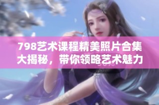798艺术课程精美照片合集大揭秘，带你领略艺术魅力