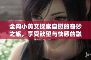 全肉小黄文探索自慰的奇妙之旅，享受欲望与快感的融合