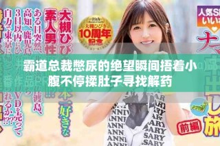 霸道总裁憋尿的绝望瞬间捂着小腹不停揉肚子寻找解药