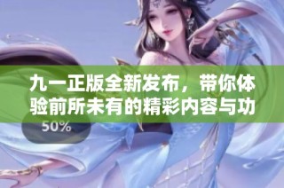 九一正版全新发布，带你体验前所未有的精彩内容与功能