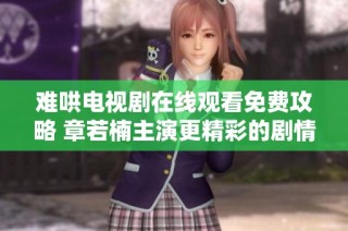 难哄电视剧在线观看免费攻略 章若楠主演更精彩的剧情解析与推荐
