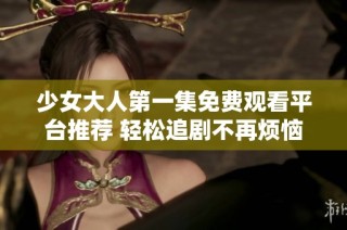 少女大人第一集免费观看平台推荐 轻松追剧不再烦恼