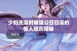 少妇洗澡时被强公日日澡的惊人经历揭秘