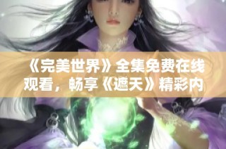 《完美世界》全集免费在线观看，畅享《遮天》精彩内容！