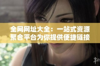 全网网址大全：一站式资源聚合平台为你提供便捷链接服务