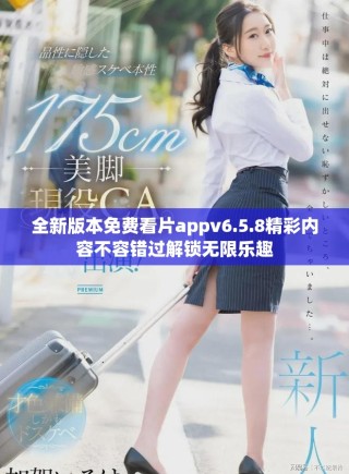全新版本免费看片appv6.5.8精彩内容不容错过解锁无限乐趣